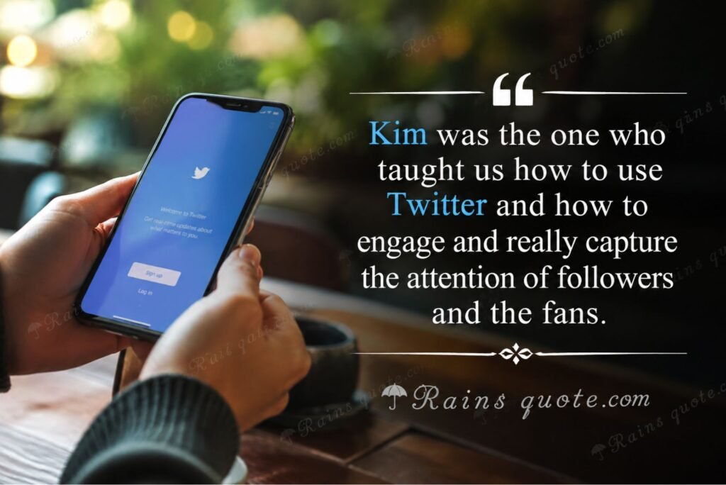 “Kim was the one who taught us how to use Twitter and how to engage and really capture the attention of followers and the fans.”