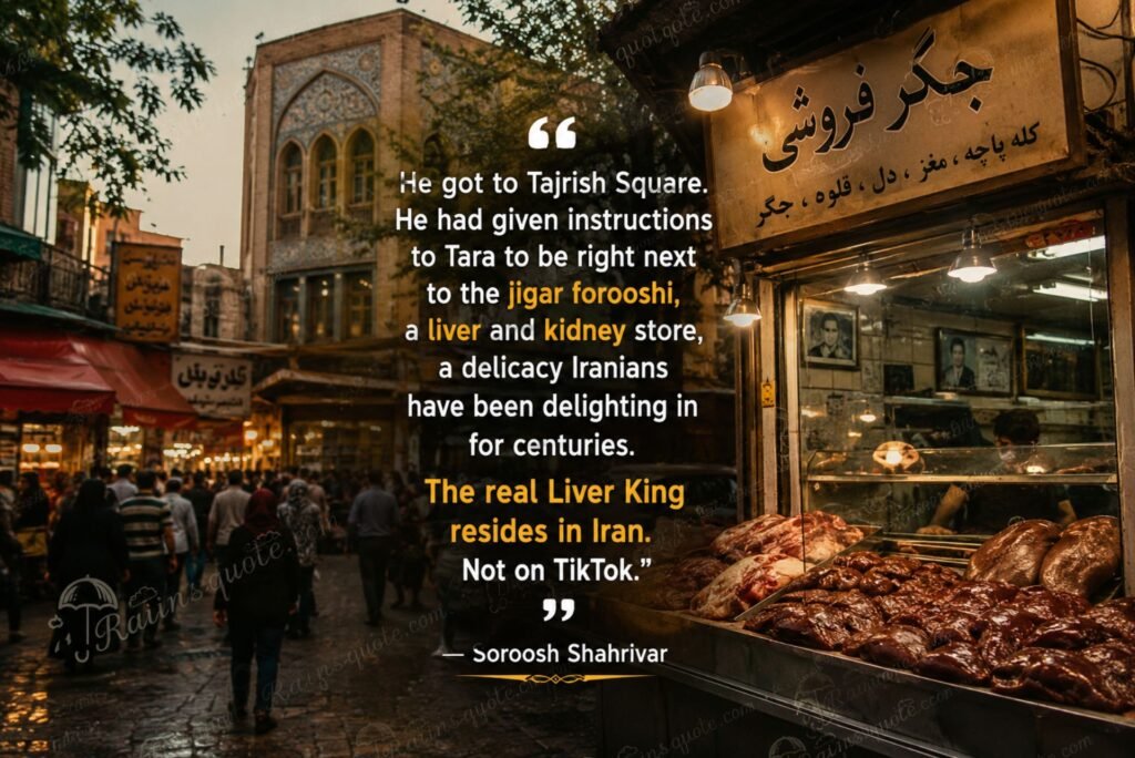 “He got to Tajrish Square. He had given instructions to Tara to be right next to the jigar forooshi, a liver and kidney store, a delicacy Iranians have been delighting in for centuries. The real Liver King resides in Iran. Not on TikTok.”