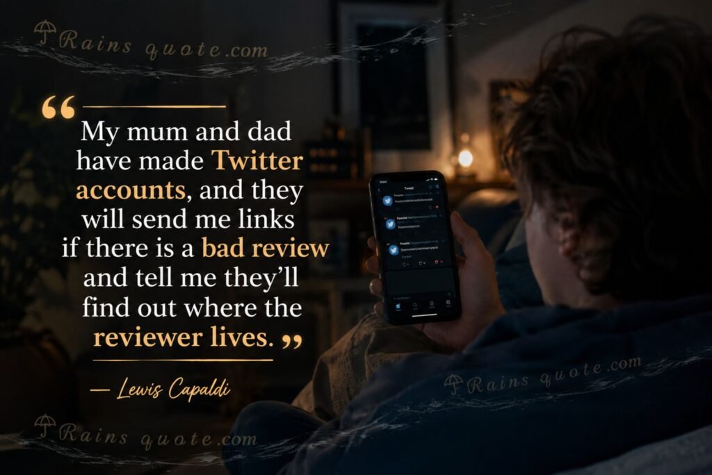 “My mum and dad have made Twitter accounts, and they will send me links if there is a bad review and tell me they'll find out where the reviewer lives.”