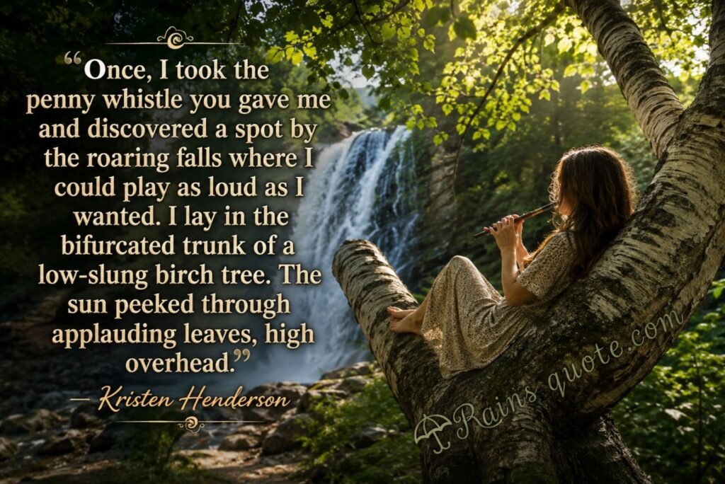 “Once, I took the penny whistle you gave me and discovered a spot by the roaring falls where I could play as loud as I wanted. I lay in the bifurcated trunk of a low-slung birch tree. The sun peeked through applauding leaves, high overhead.”