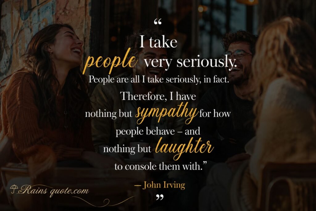 “I take people very seriously. People are all I take seriously, in fact. Therefore, I have nothing but sympathy for how people behave - and nothing but laughter to console them with.”