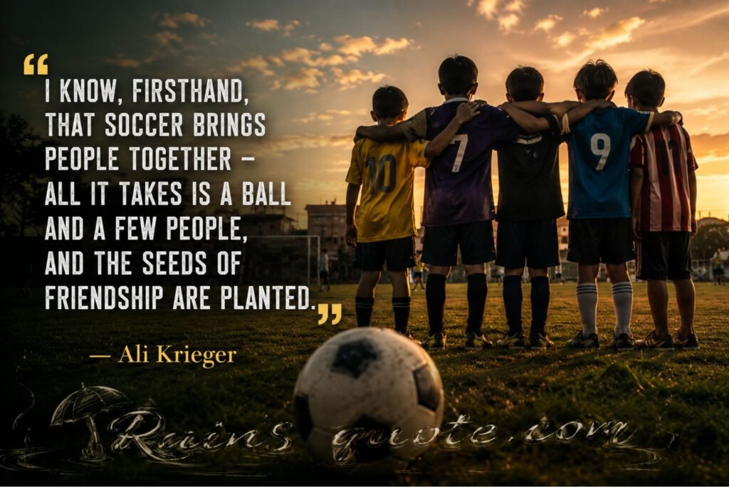 “I know, firsthand, that soccer brings people together - all it takes is a ball and a few people, and the seeds of friendship are planted.” 