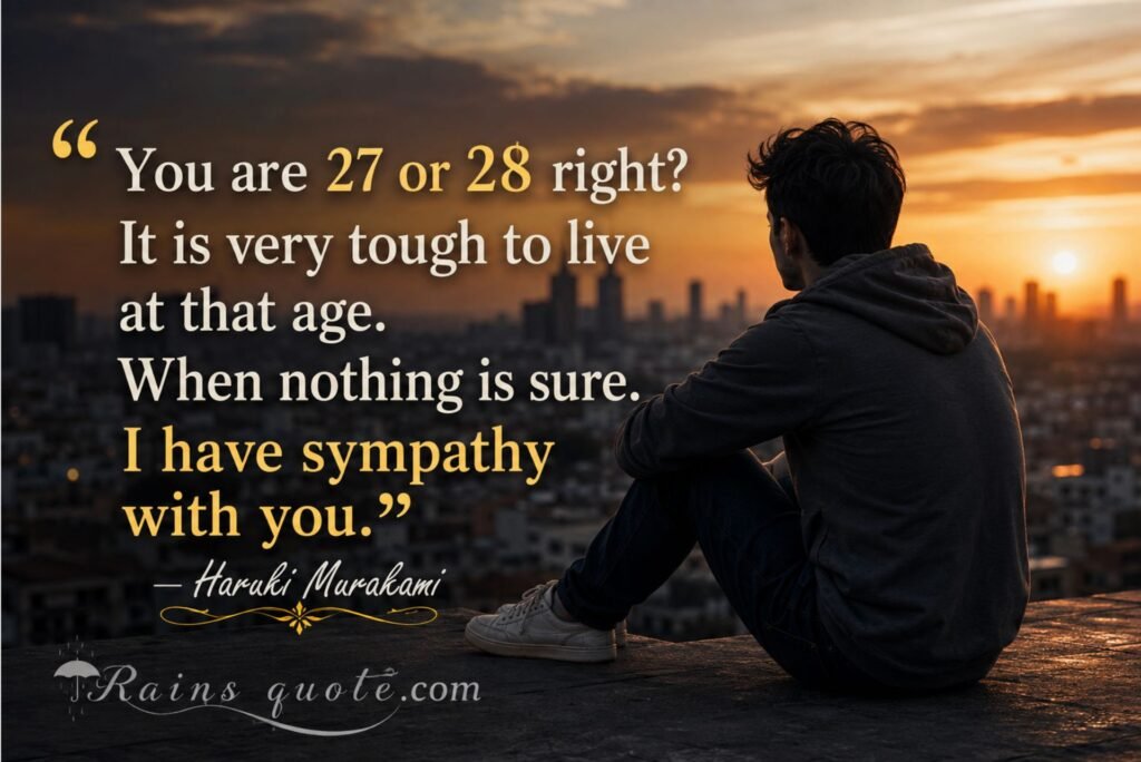  “You are 27 or 28 right? It is very tough to live at that age. When nothing is sure. I have sympathy with you.”