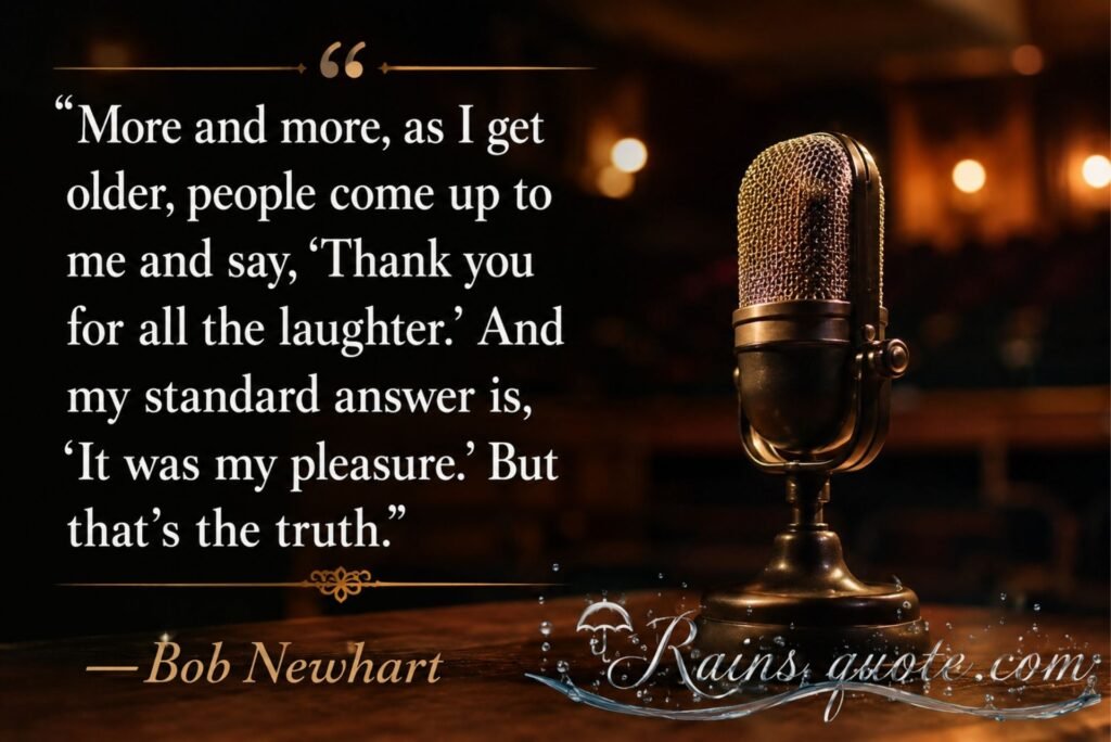 “More and more, as I get older, people come up to me and say, 'Thank you for all the laughter.' And my standard answer is, 'It was my pleasure.' But that's the truth.”