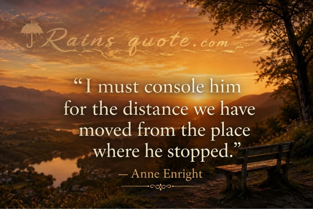 “I must console him for the distance we have moved from the place where he stopped.”