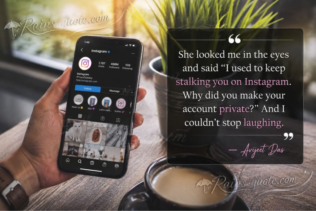 “She looked me in the eyes and said "I used to keep stalking you on Instagram. Why did you make your account private?" And I couldn't stop laughing.”