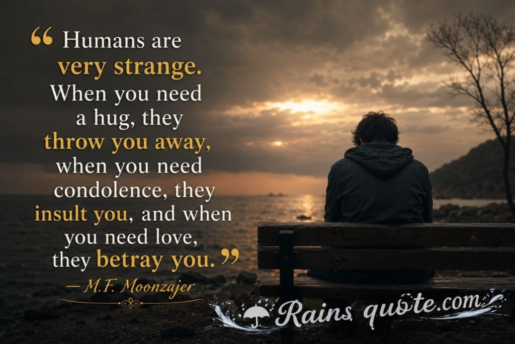 “Humans are very strange. When you need a hug, they throw you away, when you need condolence, they insult you, and when you need love, they betray you.”