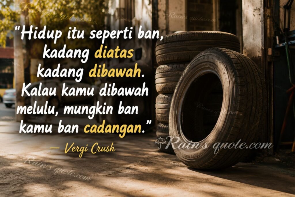 “Hidup itu seperti ban, kadang diatas kadang dibawah. Kalau kamu dibawah melulu, mungkin ban kamu ban cadangan.”