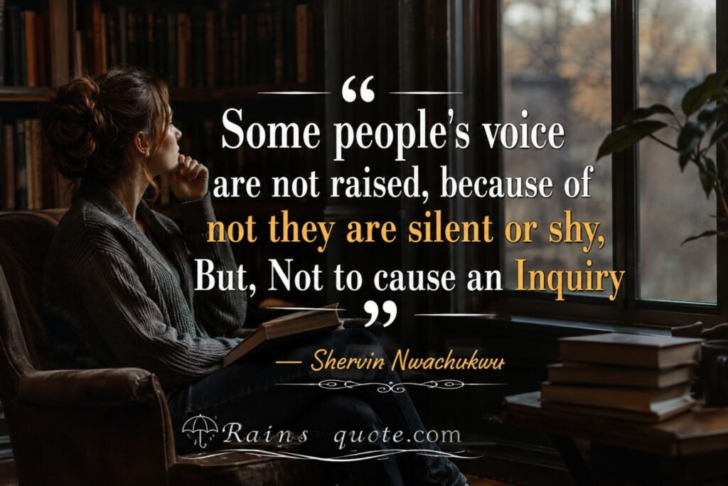 “Some people’s voice are not raised, because of not they are silent or shy, But, Not to cause an Inquiry”
